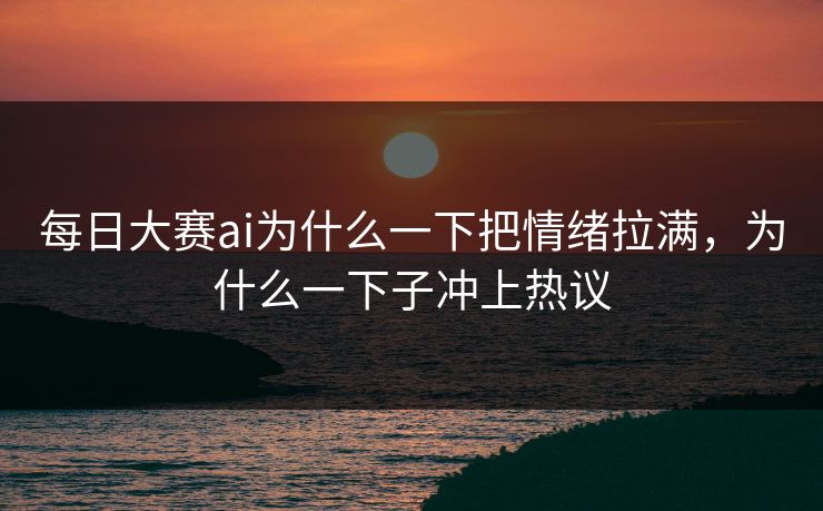 每日大赛ai为什么一下把情绪拉满,为什么一下子冲上热议 每日大赛ai为什么一下把情绪拉满,为什么一下子冲上热议