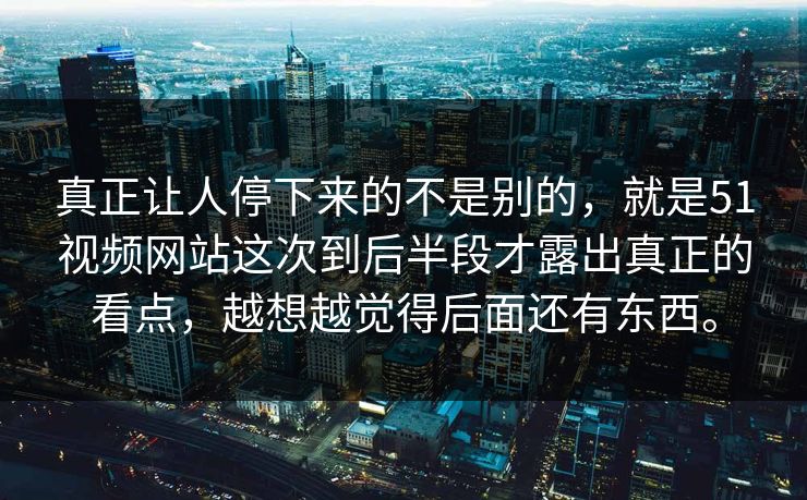真正让人停下来的不是别的,就是51视频网站这次到后半段才露出真正的看点,越想越觉得后面还有东西。 真正让人停下来的不是别的,就是51视频网站这次到后半段才露出真正的看点,越想越觉得后面还有东西。