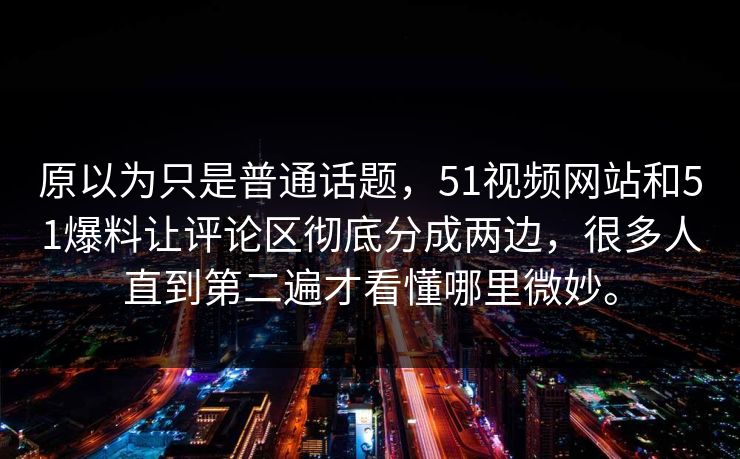原以为只是普通话题，51视频网站和51爆料让评论区彻底分成两边，很多人直到第二遍才看懂哪里微妙。