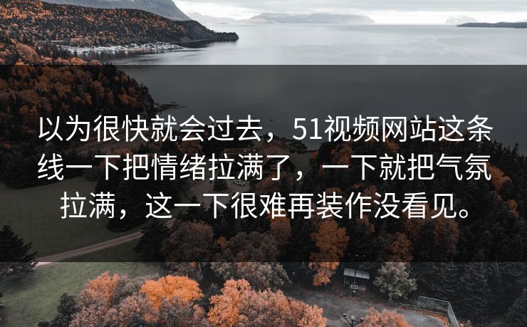 以为很快就会过去,51视频网站这条线一下把情绪拉满了,一下就把气氛拉满,这一下很难再装作没看见。 以为很快就会过去,51视频网站这条线一下把情绪拉满了,一下就把气氛拉满,这一下很难再装作没看见。