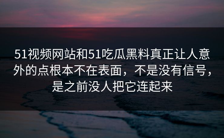 51视频网站和51吃瓜黑料真正让人意外的点根本不在表面,不是没有信号,是之前没人把它连起来 51视频网站和51吃瓜黑料真正让人意外的点根本不在表面,不是没有信号,是之前没人把它连起来