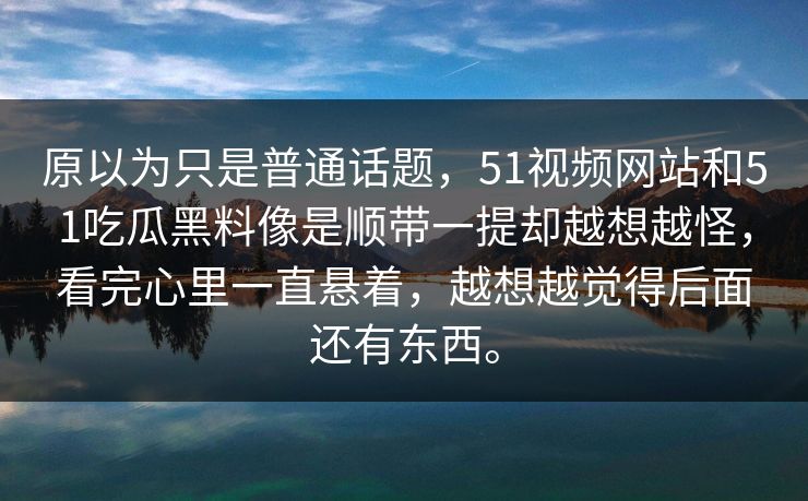 原以为只是普通话题,51视频网站和51吃瓜黑料像是顺带一提却越想越怪,看完心里一直悬着,越想越觉得后面还有东西。 原以为只是普通话题,51视频网站和51吃瓜黑料像是顺带一提却越想越怪,看完心里一直悬着,越想越觉得后面还有东西。