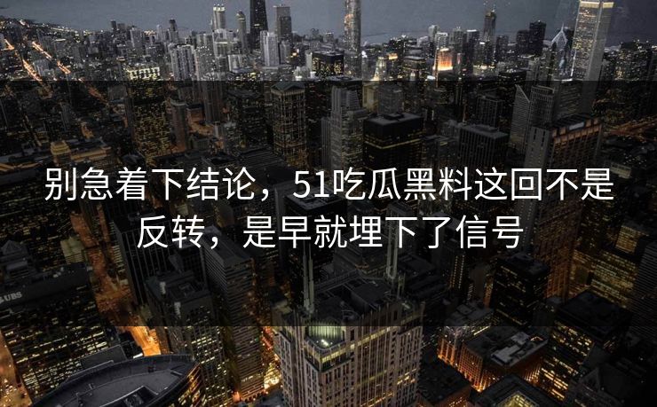 别急着下结论,51吃瓜黑料这回不是反转,是早就埋下了信号 别急着下结论,51吃瓜黑料这回不是反转,是早就埋下了信号