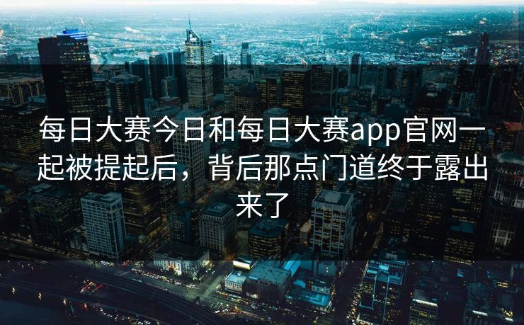 每日大赛今日和每日大赛app官网一起被提起后,背后那点门道终于露出来了 每日大赛今日和每日大赛app官网一起被提起后,背后那点门道终于露出来了