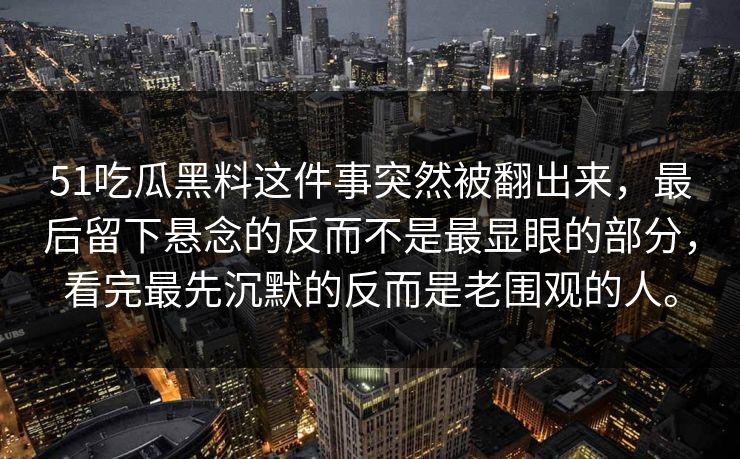 51吃瓜黑料这件事突然被翻出来,最后留下悬念的反而不是最显眼的部分,看完最先沉默的反而是老围观的人。 51吃瓜黑料这件事突然被翻出来,最后留下悬念的反而不是最显眼的部分,看完最先沉默的反而是老围观的人。