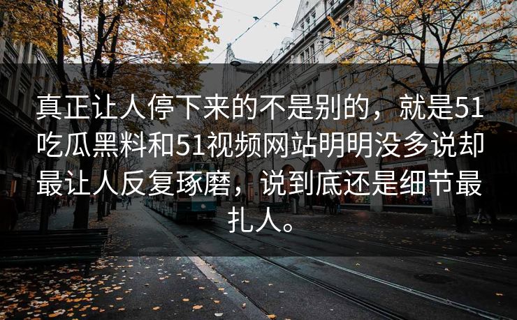 真正让人停下来的不是别的,就是51吃瓜黑料和51视频网站明明没多说却最让人反复琢磨,说到底还是细节最扎人。 真正让人停下来的不是别的,就是51吃瓜黑料和51视频网站明明没多说却最让人反复琢磨,说到底还是细节最扎人。
