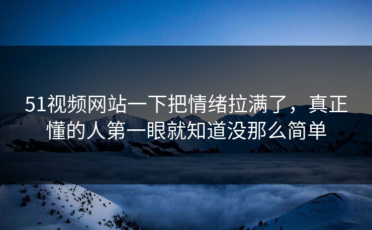 51视频网站一下把情绪拉满了,真正懂的人第一眼就知道没那么简单 51视频网站一下把情绪拉满了,真正懂的人第一眼就知道没那么简单