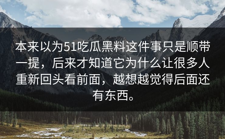 本来以为51吃瓜黑料这件事只是顺带一提,后来才知道它为什么让很多人重新回头看前面,越想越觉得后面还有东西。 本来以为51吃瓜黑料这件事只是顺带一提,后来才知道它为什么让很多人重新回头看前面,越想越觉得后面还有东西。