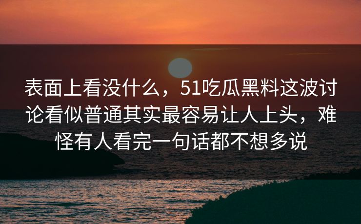 表面上看没什么,51吃瓜黑料这波讨论看似普通其实最容易让人上头,难怪有人看完一句话都不想多说 表面上看没什么,51吃瓜黑料这波讨论看似普通其实最容易让人上头,难怪有人看完一句话都不想多说