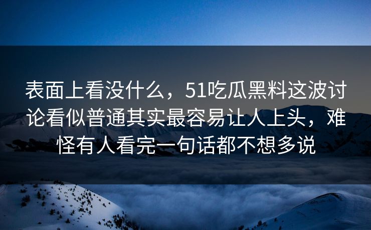 表面上看没什么,51吃瓜黑料这波讨论看似普通其实最容易让人上头,难怪有人看完一句话都不想多说 表面上看没什么,51吃瓜黑料这波讨论看似普通其实最容易让人上头,难怪有人看完一句话都不想多说