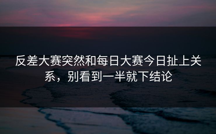反差大赛突然和每日大赛今日扯上关系,别看到一半就下结论 反差大赛突然和每日大赛今日扯上关系,别看到一半就下结论