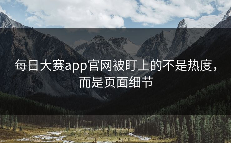 每日大赛app官网被盯上的不是热度,而是页面细节 每日大赛app官网被盯上的不是热度,而是页面细节