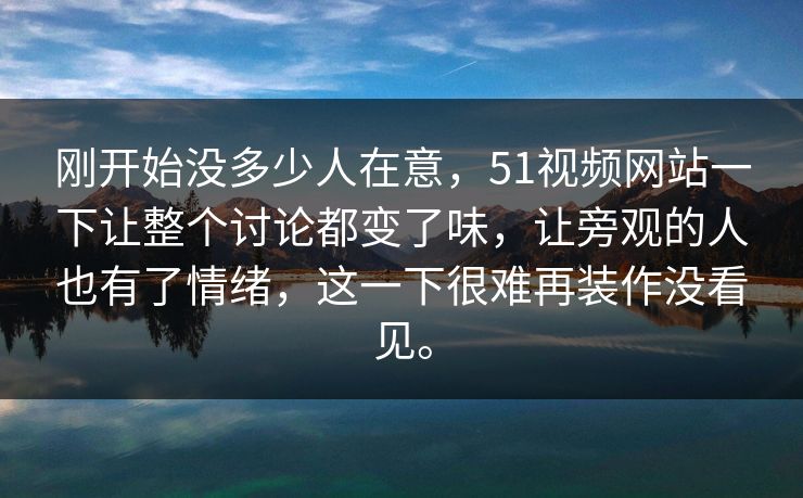 刚开始没多少人在意,51视频网站一下让整个讨论都变了味,让旁观的人也有了情绪,这一下很难再装作没看见。 刚开始没多少人在意,51视频网站一下让整个讨论都变了味,让旁观的人也有了情绪,这一下很难再装作没看见。