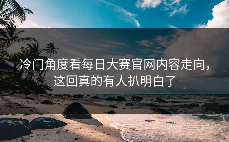 冷门角度看每日大赛官网内容走向,这回真的有人扒明白了 冷门角度看每日大赛官网内容走向,这回真的有人扒明白了