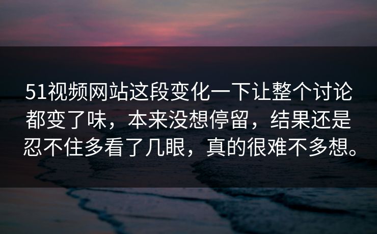 51视频网站这段变化一下让整个讨论都变了味,本来没想停留,结果还是忍不住多看了几眼,真的很难不多想。 51视频网站这段变化一下让整个讨论都变了味,本来没想停留,结果还是忍不住多看了几眼,真的很难不多想。