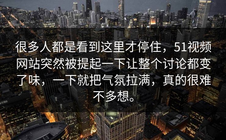 很多人都是看到这里才停住,51视频网站突然被提起一下让整个讨论都变了味,一下就把气氛拉满,真的很难不多想。 很多人都是看到这里才停住,51视频网站突然被提起一下让整个讨论都变了味,一下就把气氛拉满,真的很难不多想。