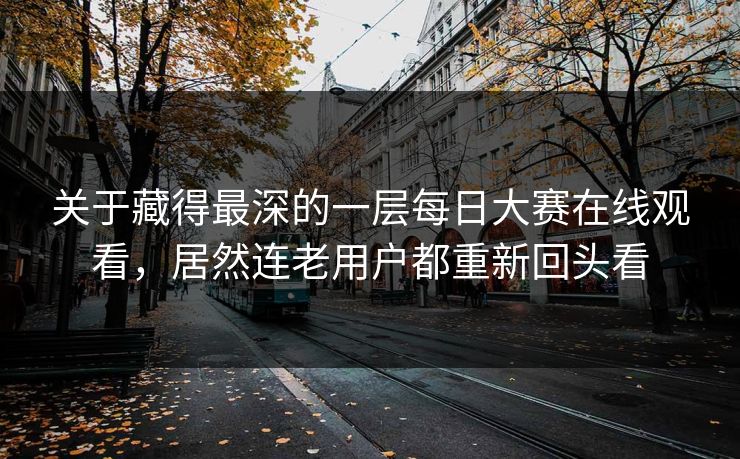 关于藏得最深的一层每日大赛在线观看，居然连老用户都重新回头看