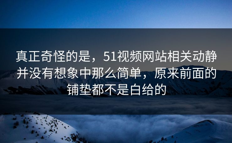 真正奇怪的是,51视频网站相关动静并没有想象中那么简单,原来前面的铺垫都不是白给的 真正奇怪的是,51视频网站相关动静并没有想象中那么简单,原来前面的铺垫都不是白给的