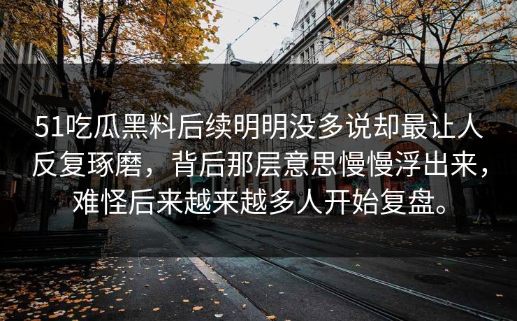 51吃瓜黑料后续明明没多说却最让人反复琢磨,背后那层意思慢慢浮出来,难怪后来越来越多人开始复盘。 51吃瓜黑料后续明明没多说却最让人反复琢磨,背后那层意思慢慢浮出来,难怪后来越来越多人开始复盘。