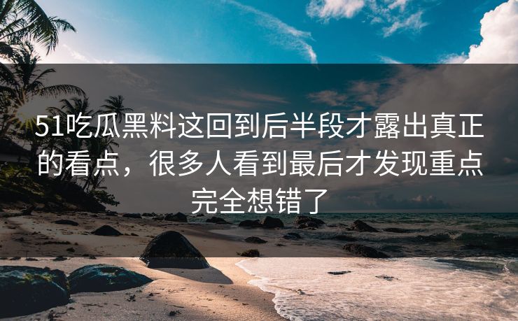 51吃瓜黑料这回到后半段才露出真正的看点，很多人看到最后才发现重点完全想错了