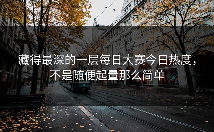藏得最深的一层每日大赛今日热度,不是随便起量那么简单 藏得最深的一层每日大赛今日热度,不是随便起量那么简单