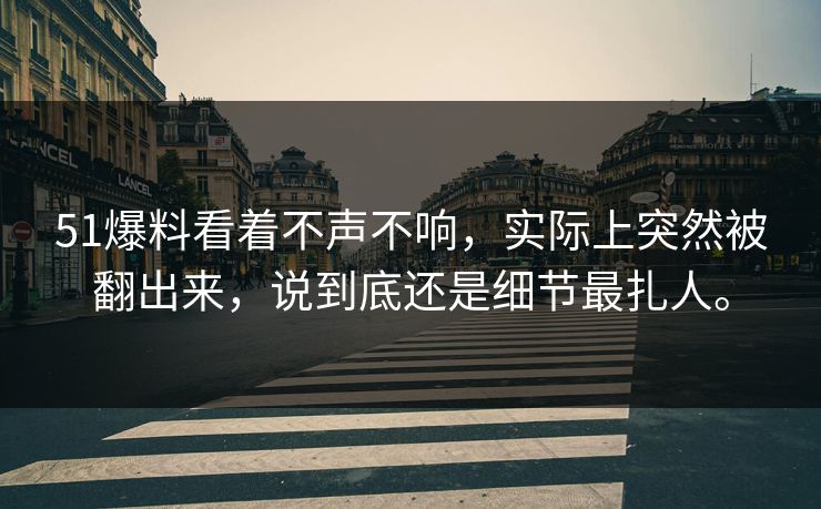 51爆料看着不声不响，实际上突然被翻出来，说到底还是细节最扎人。