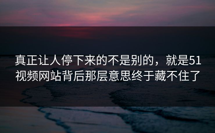 真正让人停下来的不是别的,就是51视频网站背后那层意思终于藏不住了 真正让人停下来的不是别的,就是51视频网站背后那层意思终于藏不住了
