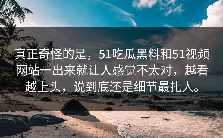 真正奇怪的是,51吃瓜黑料和51视频网站一出来就让人感觉不太对,越看越上头,说到底还是细节最扎人。 真正奇怪的是,51吃瓜黑料和51视频网站一出来就让人感觉不太对,越看越上头,说到底还是细节最扎人。
