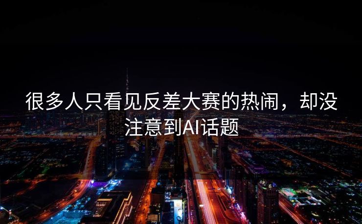 很多人只看见反差大赛的热闹,却没注意到AI话题 很多人只看见反差大赛的热闹,却没注意到AI话题