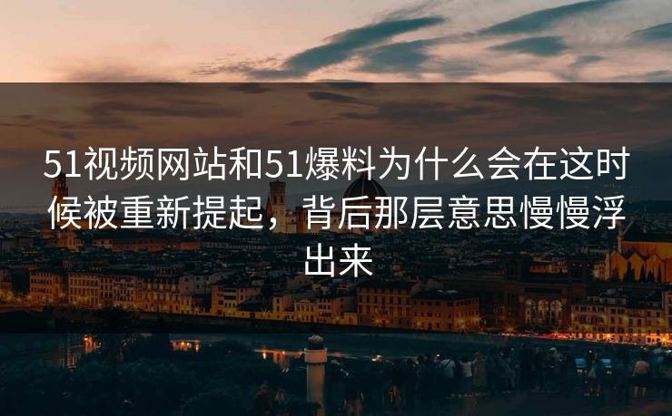51视频网站和51爆料为什么会在这时候被重新提起,背后那层意思慢慢浮出来 51视频网站和51爆料为什么会在这时候被重新提起,背后那层意思慢慢浮出来