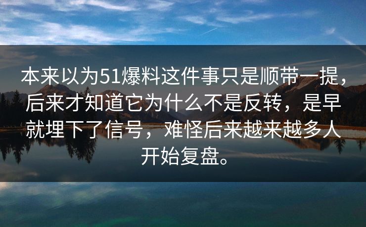 本来以为51爆料这件事只是顺带一提,后来才知道它为什么不是反转,是早就埋下了信号,难怪后来越来越多人开始复盘。 本来以为51爆料这件事只是顺带一提,后来才知道它为什么不是反转,是早就埋下了信号,难怪后来越来越多人开始复盘。