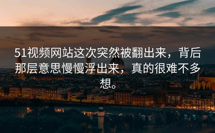 51视频网站这次突然被翻出来,背后那层意思慢慢浮出来,真的很难不多想。 51视频网站这次突然被翻出来,背后那层意思慢慢浮出来,真的很难不多想。