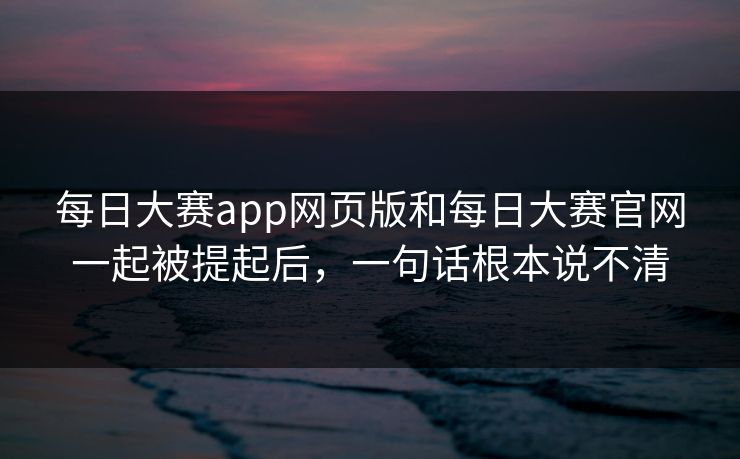 每日大赛app网页版和每日大赛官网一起被提起后，一句话根本说不清