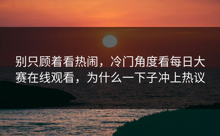 别只顾着看热闹，冷门角度看每日大赛在线观看，为什么一下子冲上热议