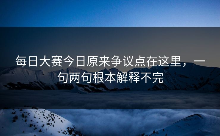 每日大赛今日原来争议点在这里，一句两句根本解释不完