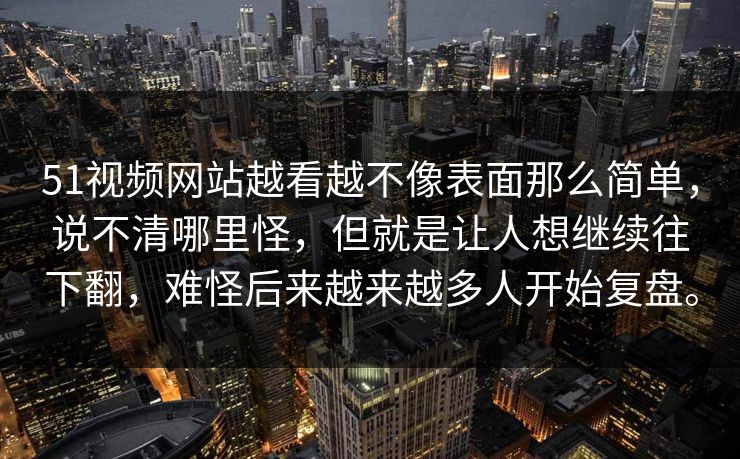 51视频网站越看越不像表面那么简单,说不清哪里怪,但就是让人想继续往下翻,难怪后来越来越多人开始复盘。 51视频网站越看越不像表面那么简单,说不清哪里怪,但就是让人想继续往下翻,难怪后来越来越多人开始复盘。