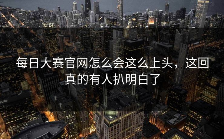 每日大赛官网怎么会这么上头，这回真的有人扒明白了