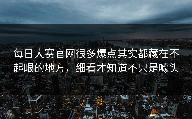 每日大赛官网很多爆点其实都藏在不起眼的地方，细看才知道不只是噱头