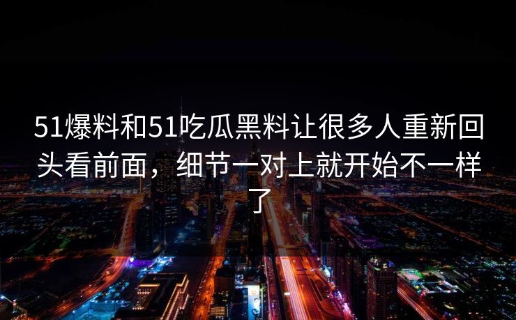 51爆料和51吃瓜黑料让很多人重新回头看前面,细节一对上就开始不一样了 51爆料和51吃瓜黑料让很多人重新回头看前面,细节一对上就开始不一样了