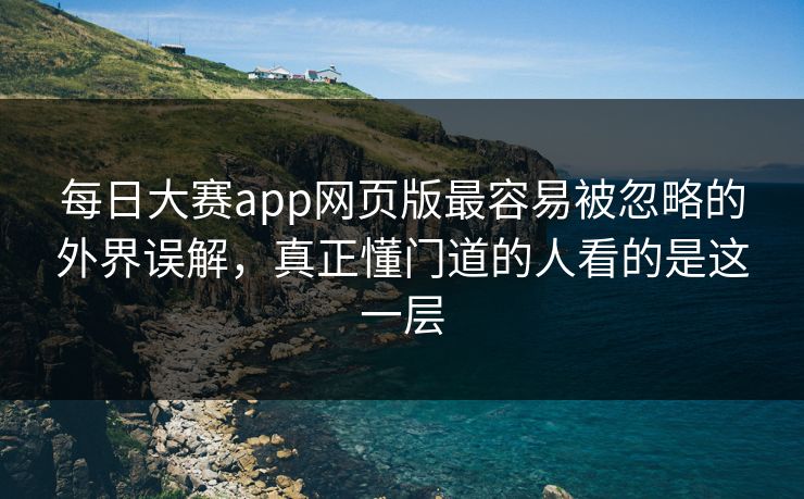每日大赛app网页版最容易被忽略的外界误解,真正懂门道的人看的是这一层 每日大赛app网页版最容易被忽略的外界误解,真正懂门道的人看的是这一层