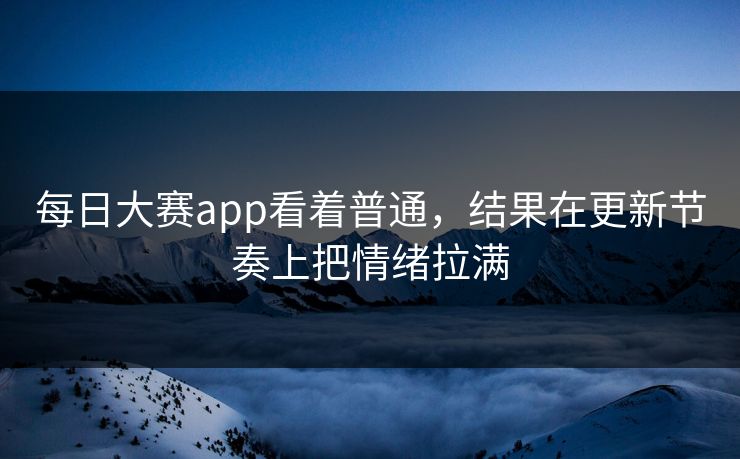 每日大赛app看着普通,结果在更新节奏上把情绪拉满 每日大赛app看着普通,结果在更新节奏上把情绪拉满