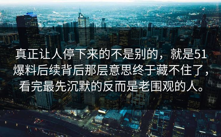 真正让人停下来的不是别的,就是51爆料后续背后那层意思终于藏不住了,看完最先沉默的反而是老围观的人。 真正让人停下来的不是别的,就是51爆料后续背后那层意思终于藏不住了,看完最先沉默的反而是老围观的人。
