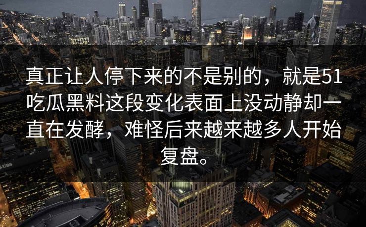真正让人停下来的不是别的，就是51吃瓜黑料这段变化表面上没动静却一直在发酵，难怪后来越来越多人开始复盘。