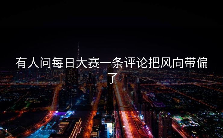 有人问每日大赛一条评论把风向带偏了 有人问每日大赛一条评论把风向带偏了