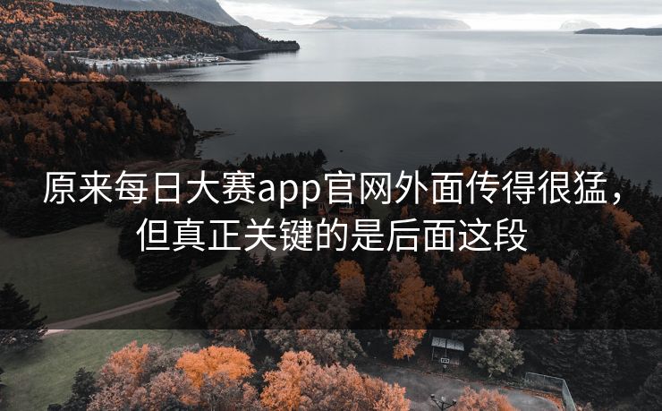 原来每日大赛app官网外面传得很猛,但真正关键的是后面这段 原来每日大赛app官网外面传得很猛,但真正关键的是后面这段