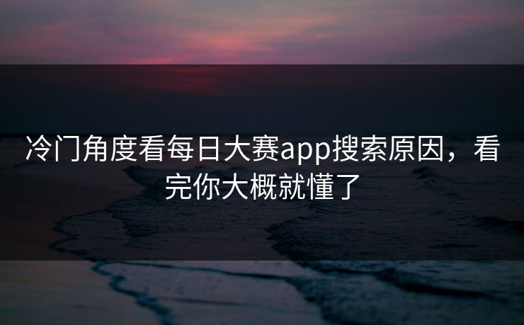冷门角度看每日大赛app搜索原因,看完你大概就懂了 冷门角度看每日大赛app搜索原因,看完你大概就懂了