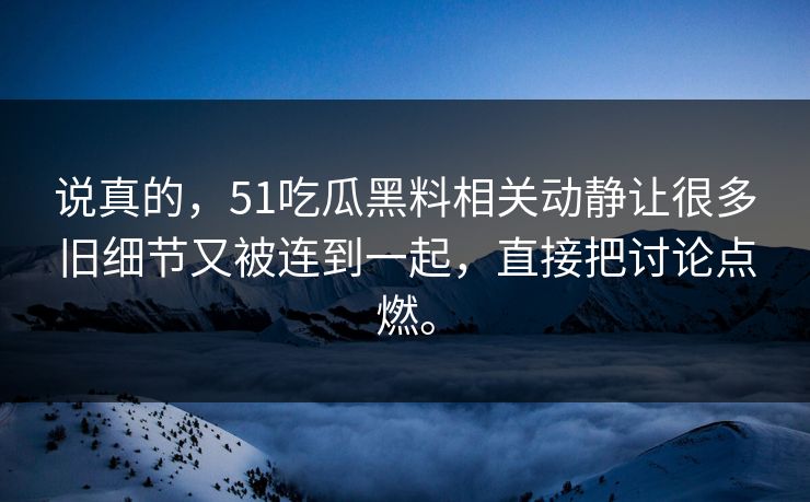 说真的,51吃瓜黑料相关动静让很多旧细节又被连到一起,直接把讨论点燃。 说真的,51吃瓜黑料相关动静让很多旧细节又被连到一起,直接把讨论点燃。