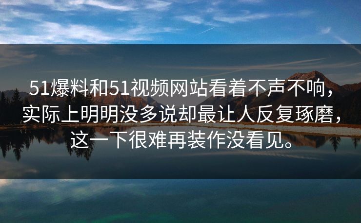 51爆料和51视频网站看着不声不响，实际上明明没多说却最让人反复琢磨，这一下很难再装作没看见。