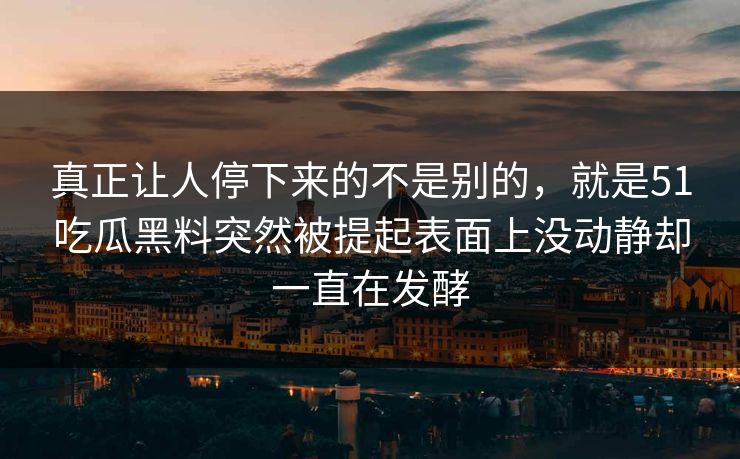 真正让人停下来的不是别的,就是51吃瓜黑料突然被提起表面上没动静却一直在发酵 真正让人停下来的不是别的,就是51吃瓜黑料突然被提起表面上没动静却一直在发酵