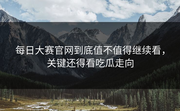 每日大赛官网到底值不值得继续看,关键还得看吃瓜走向 每日大赛官网到底值不值得继续看,关键还得看吃瓜走向